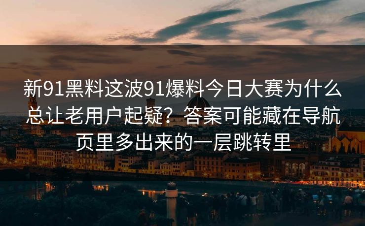 新91黑料这波91爆料今日大赛为什么总让老用户起疑？答案可能藏在导航页里多出来的一层跳转里