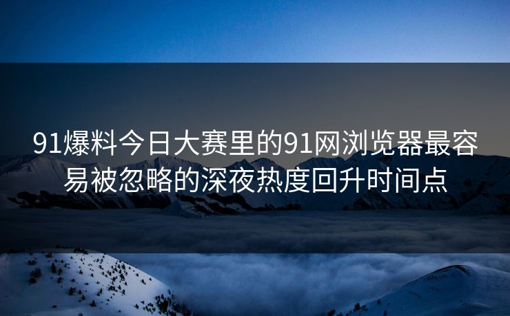 91爆料今日大赛里的91网浏览器最容易被忽略的深夜热度回升时间点