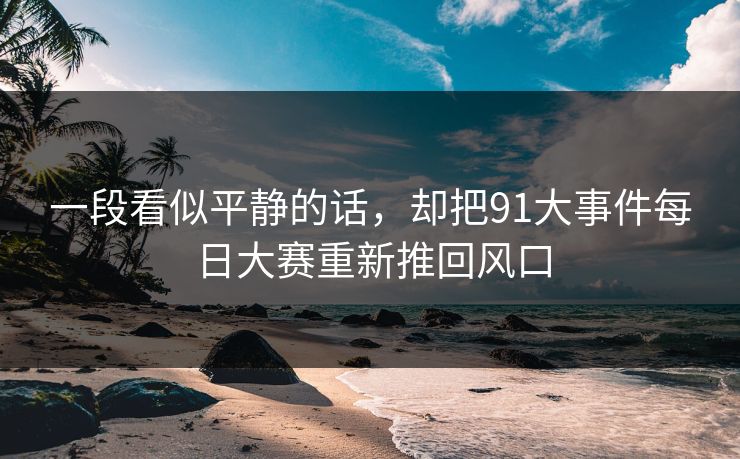 一段看似平静的话，却把91大事件每日大赛重新推回风口