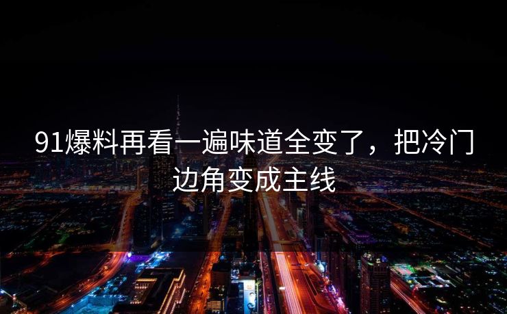 91爆料再看一遍味道全变了，把冷门边角变成主线