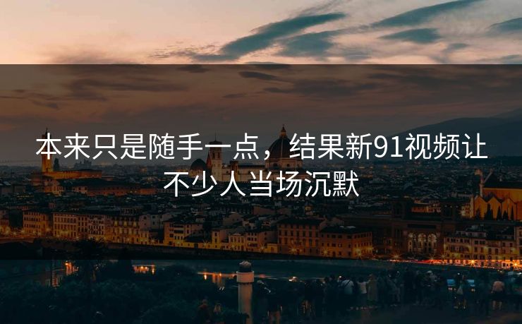 本来只是随手一点,结果新91视频让不少人当场沉默