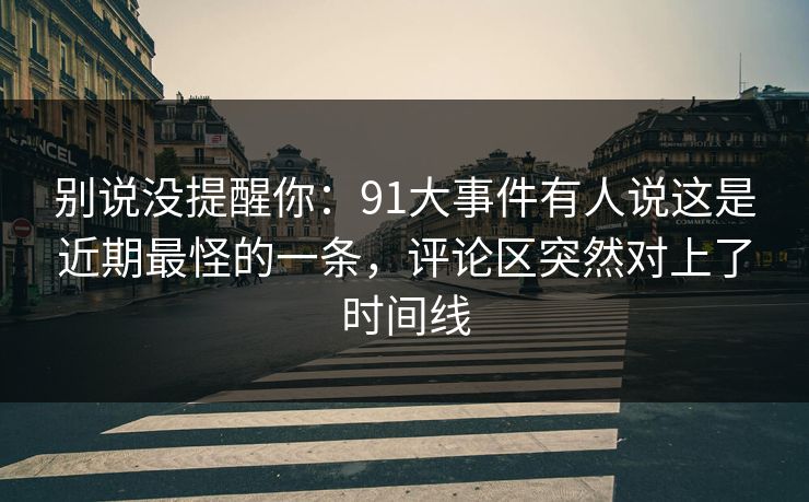 别说没提醒你:91大事件有人说这是近期最怪的一条,评论区突然对上了时间线 别说没提醒你:91大事件有人说这是近期最怪的一条,评论区突然对上了时间线