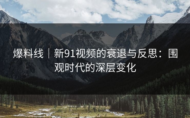 爆料线｜新91视频的衰退与反思：围观时代的深层变化