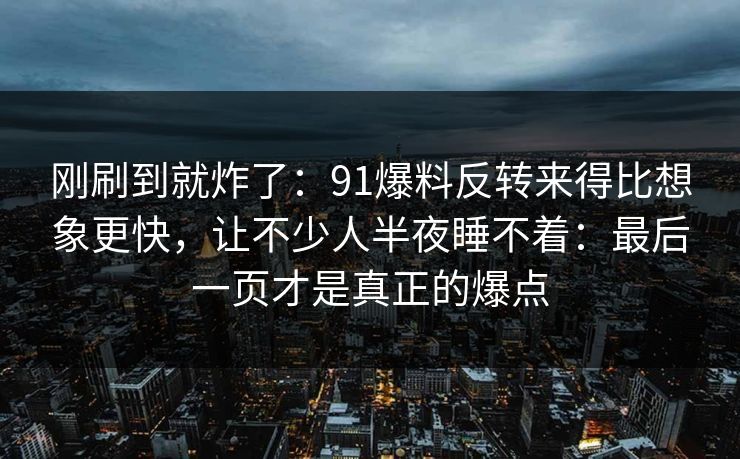 刚刷到就炸了：91爆料反转来得比想象更快，让不少人半夜睡不着：最后一页才是真正的爆点