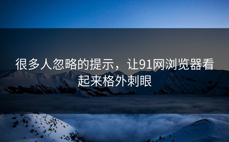 很多人忽略的提示，让91网浏览器看起来格外刺眼