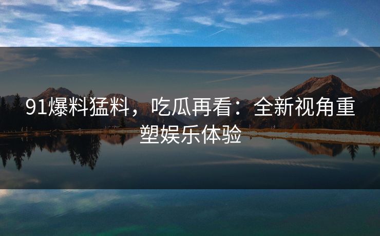 91爆料猛料，吃瓜再看：全新视角重塑娱乐体验