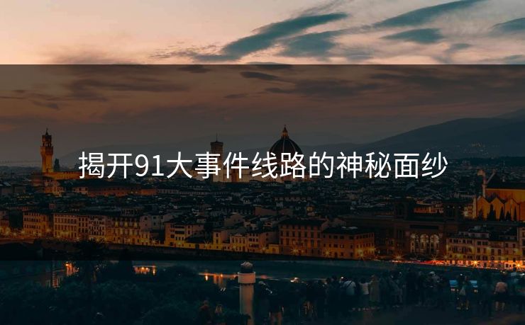揭开91大事件线路的神秘面纱