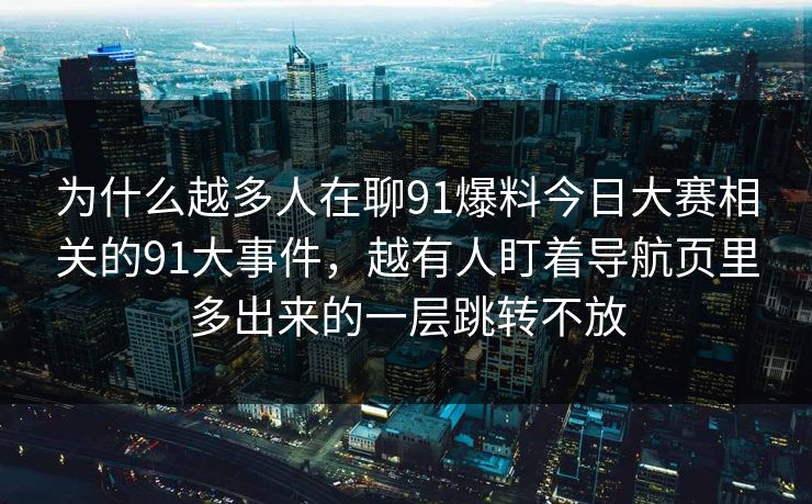 为什么越多人在聊91爆料今日大赛相关的91大事件，越有人盯着导航页里多出来的一层跳转不放