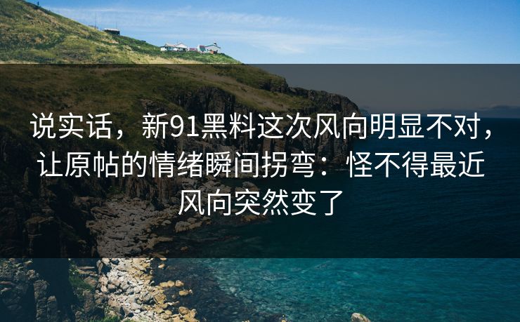 说实话，新91黑料这次风向明显不对，让原帖的情绪瞬间拐弯：怪不得最近风向突然变了