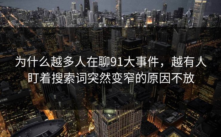 为什么越多人在聊91大事件，越有人盯着搜索词突然变窄的原因不放