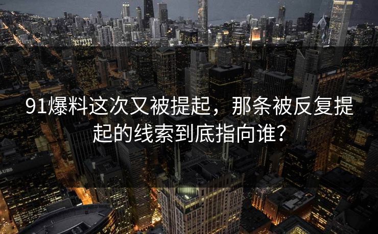 91爆料这次又被提起，那条被反复提起的线索到底指向谁？