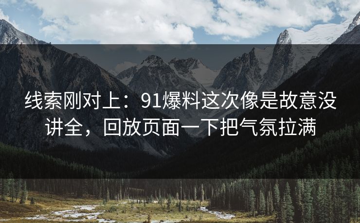 线索刚对上：91爆料这次像是故意没讲全，回放页面一下把气氛拉满