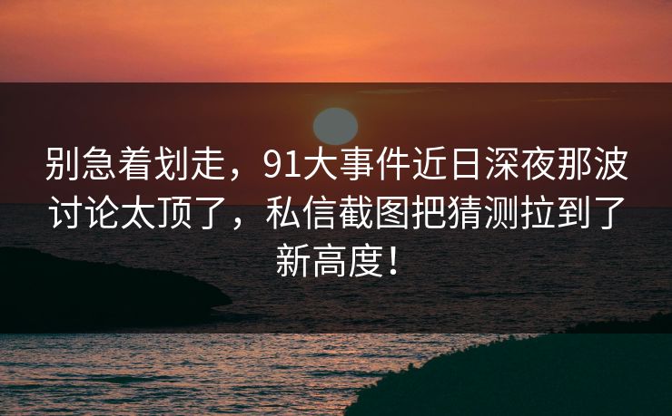 别急着划走，91大事件近日深夜那波讨论太顶了，私信截图把猜测拉到了新高度！