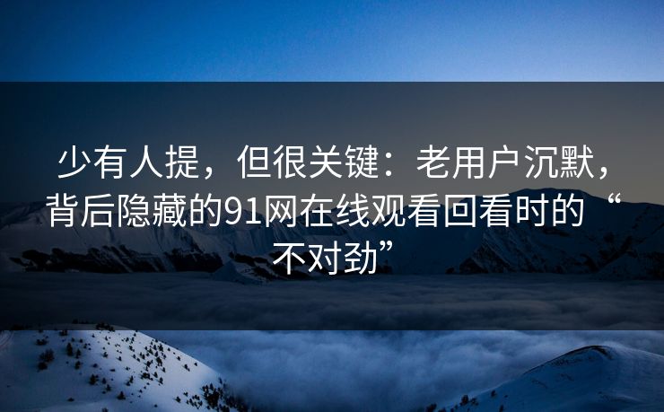 少有人提，但很关键：老用户沉默，背后隐藏的91网在线观看回看时的“不对劲”