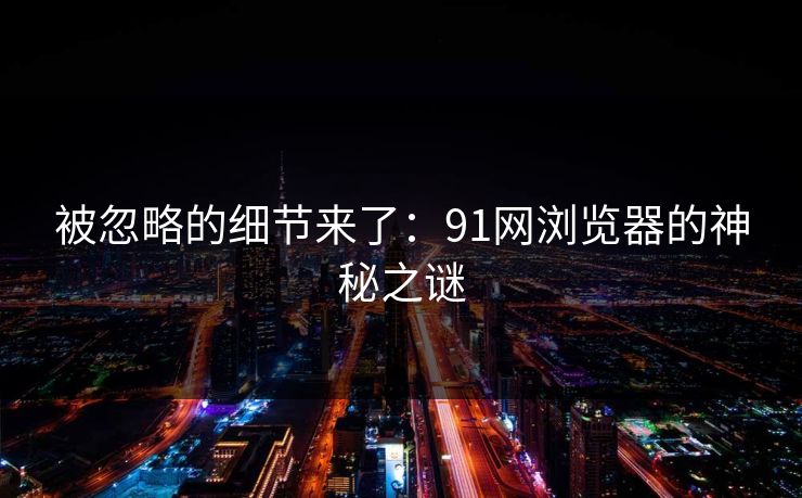 被忽略的细节来了：91网浏览器的神秘之谜