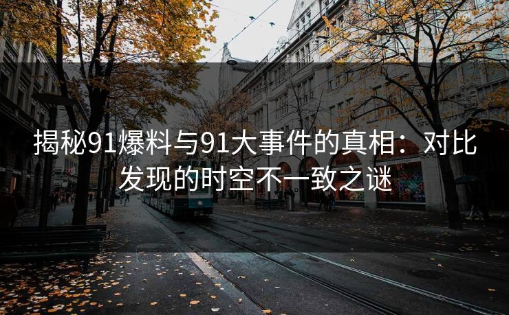 揭秘91爆料与91大事件的真相：对比发现的时空不一致之谜
