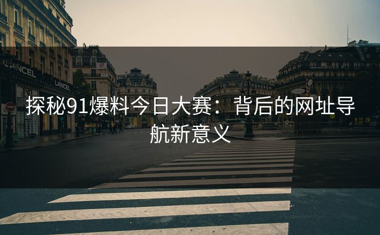 探秘91爆料今日大赛：背后的网址导航新意义