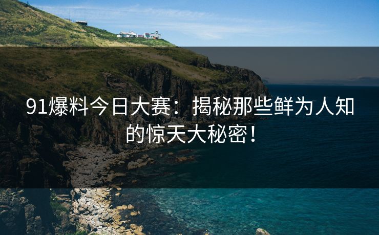 91爆料今日大赛：揭秘那些鲜为人知的惊天大秘密！