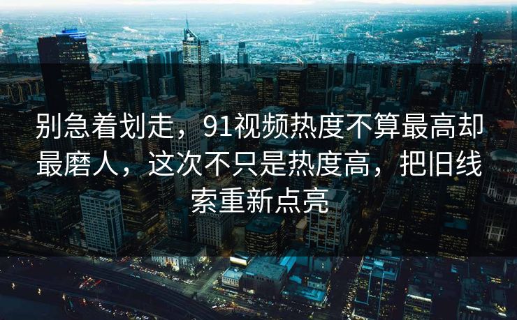 别急着划走，91视频热度不算最高却最磨人，这次不只是热度高，把旧线索重新点亮