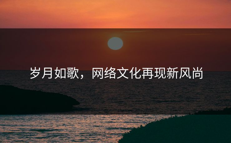 岁月如歌，网络文化再现新风尚