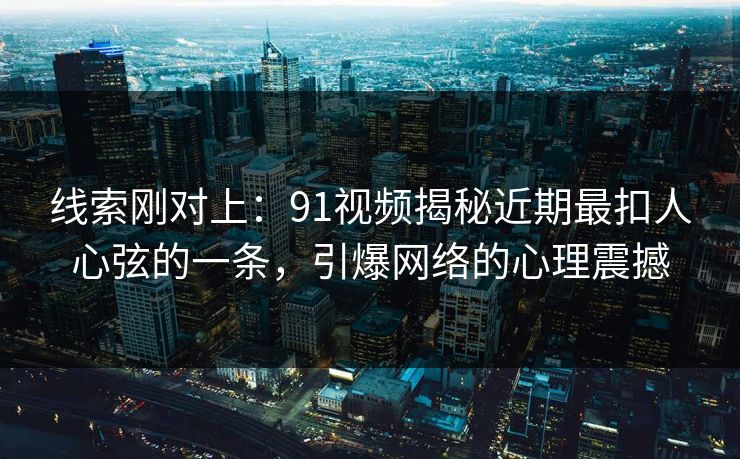 线索刚对上：91视频揭秘近期最扣人心弦的一条，引爆网络的心理震撼