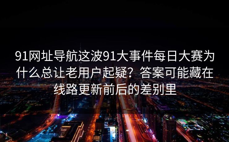 91网址导航这波91大事件每日大赛为什么总让老用户起疑？答案可能藏在线路更新前后的差别里