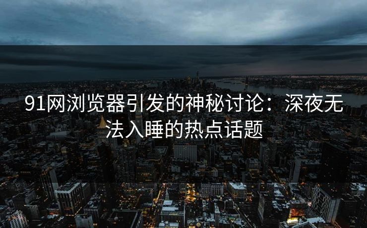 91网浏览器引发的神秘讨论：深夜无法入睡的热点话题