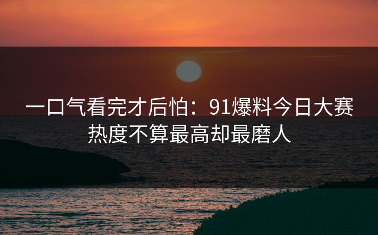 一口气看完才后怕：91爆料今日大赛热度不算最高却最磨人