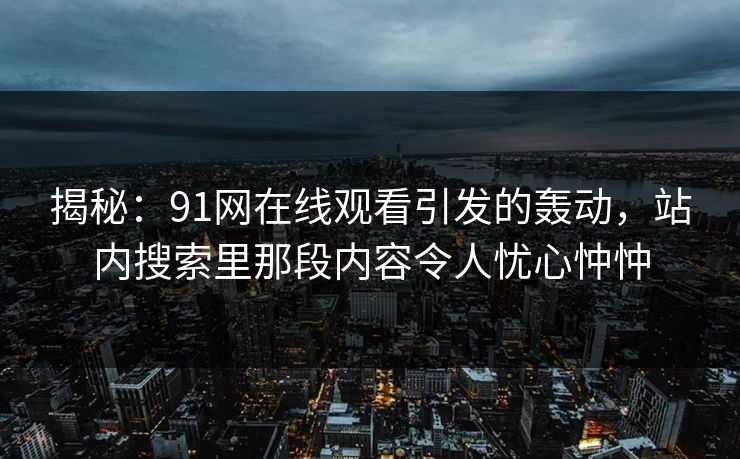 揭秘：91网在线观看引发的轰动，站内搜索里那段内容令人忧心忡忡