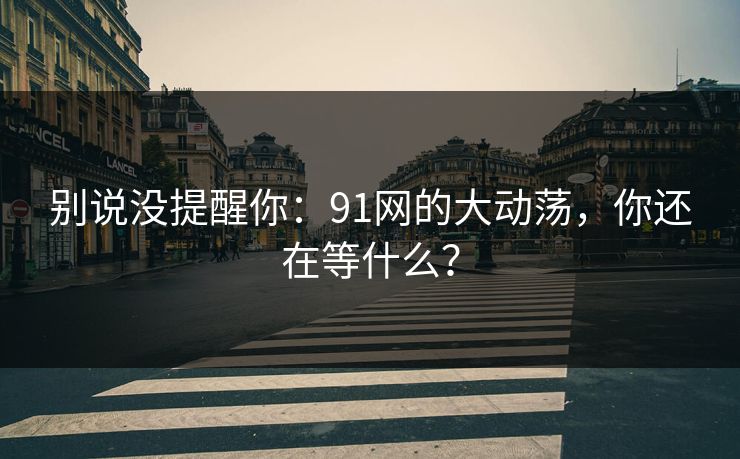 别说没提醒你：91网的大动荡，你还在等什么？