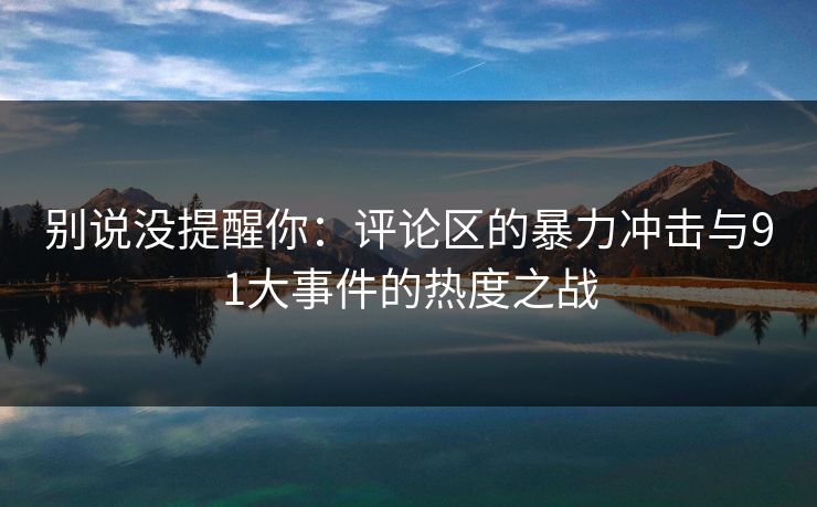 别说没提醒你：评论区的暴力冲击与91大事件的热度之战