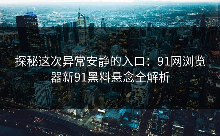 探秘这次异常安静的入口：91网浏览器新91黑料悬念全解析