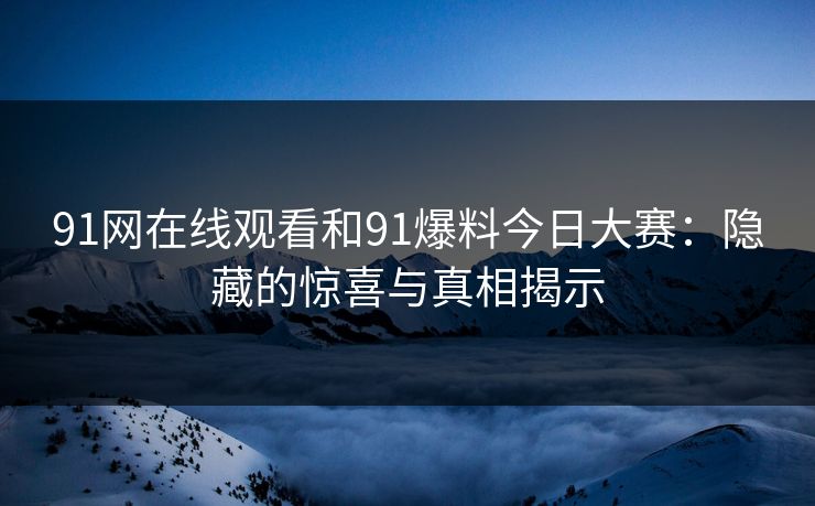 91网在线观看和91爆料今日大赛：隐藏的惊喜与真相揭示