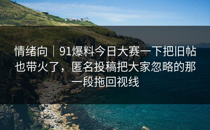 情绪向｜91爆料今日大赛一下把旧帖也带火了，匿名投稿把大家忽略的那一段拖回视线