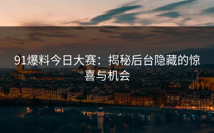 91爆料今日大赛：揭秘后台隐藏的惊喜与机会