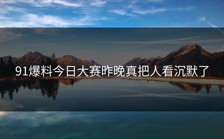 91爆料今日大赛昨晚真把人看沉默了