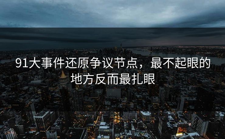 91大事件还原争议节点，最不起眼的地方反而最扎眼