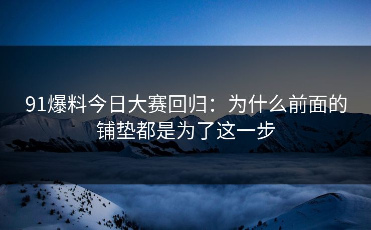 91爆料今日大赛回归：为什么前面的铺垫都是为了这一步
