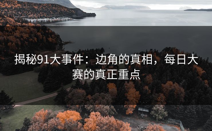 揭秘91大事件：边角的真相，每日大赛的真正重点
