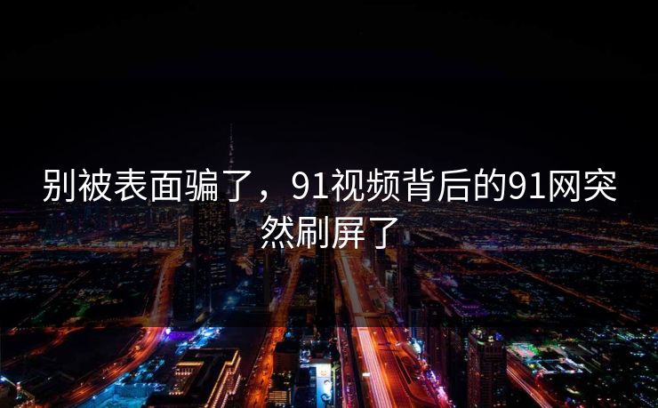 别被表面骗了，91视频背后的91网突然刷屏了