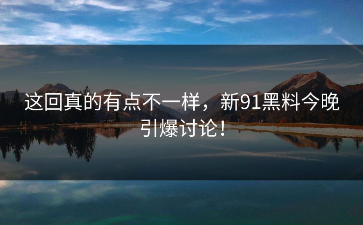 这回真的有点不一样，新91黑料今晚引爆讨论！