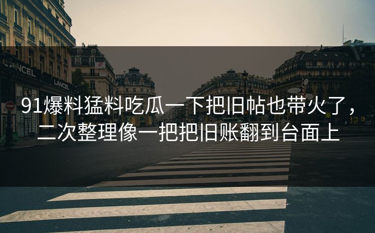 91爆料猛料吃瓜一下把旧帖也带火了，二次整理像一把把旧账翻到台面上