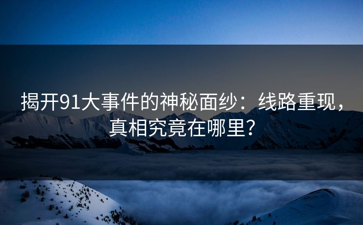 揭开91大事件的神秘面纱：线路重现，真相究竟在哪里？
