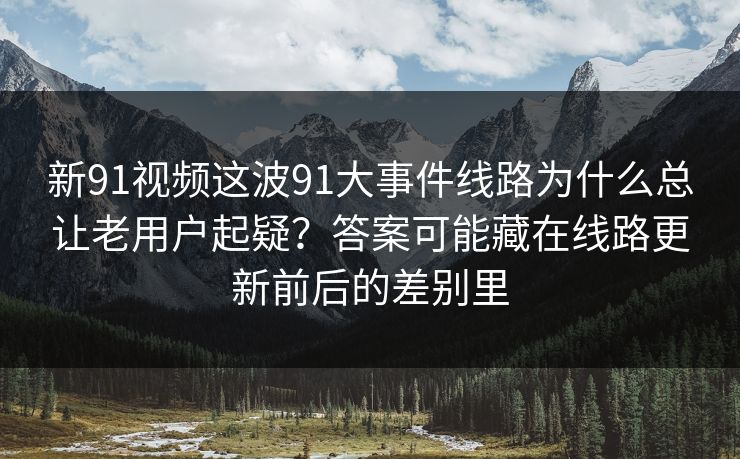 新91视频这波91大事件线路为什么总让老用户起疑？答案可能藏在线路更新前后的差别里