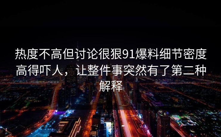 热度不高但讨论很狠91爆料细节密度高得吓人，让整件事突然有了第二种解释