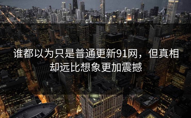 谁都以为只是普通更新91网,但真相却远比想象更加震撼