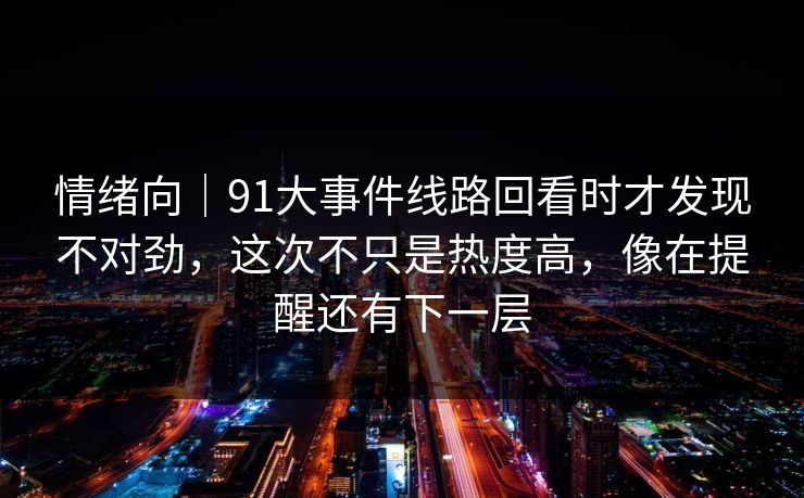 情绪向｜91大事件线路回看时才发现不对劲，这次不只是热度高，像在提醒还有下一层