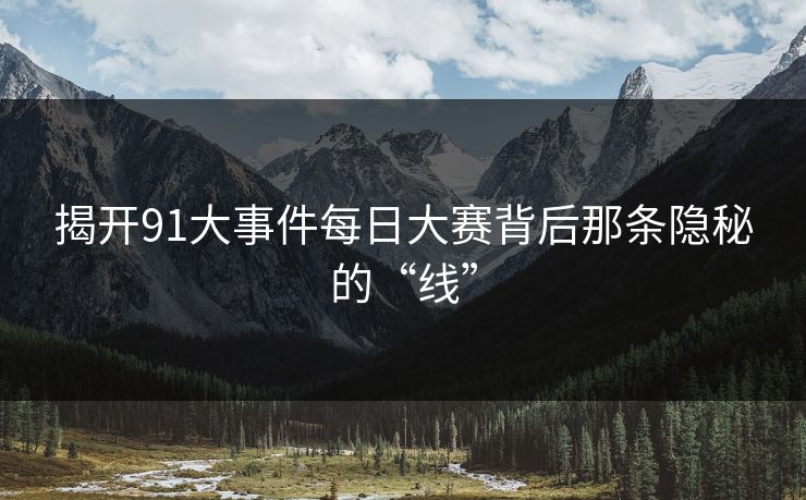 揭开91大事件每日大赛背后那条隐秘的“线”
