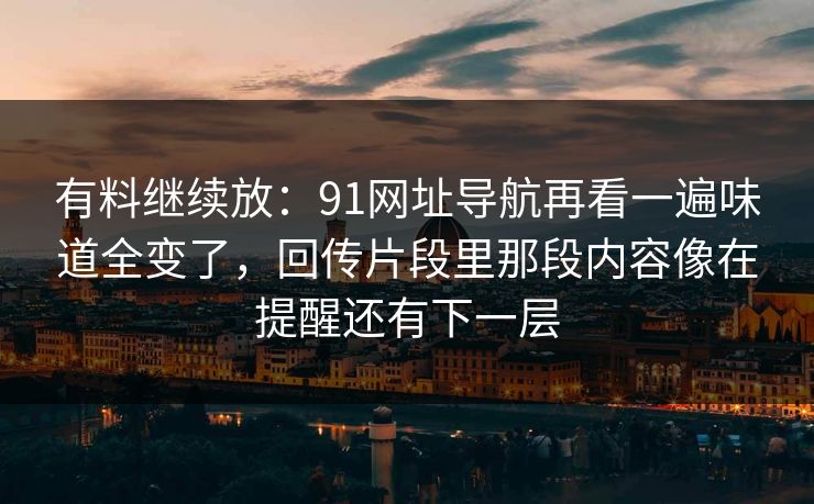 有料继续放：91网址导航再看一遍味道全变了，回传片段里那段内容像在提醒还有下一层