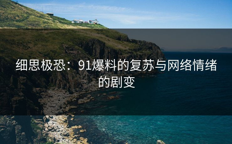 细思极恐：91爆料的复苏与网络情绪的剧变